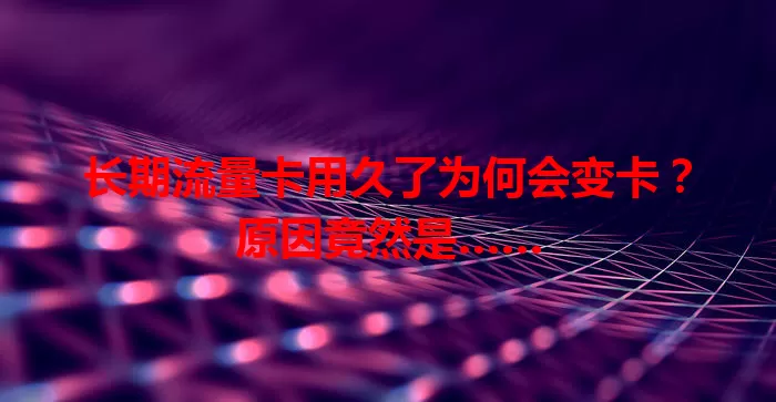 长期流量卡用久了为何会变卡？原因竟然是……