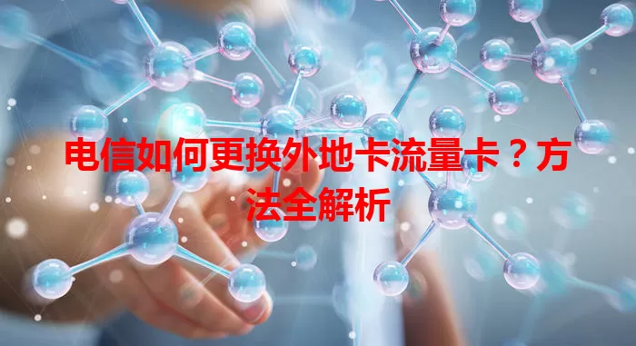 电信如何更换外地卡流量卡？方法全解析