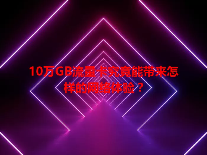10万GB流量卡究竟能带来怎样的网络体验？