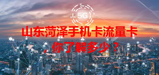 山东菏泽手机卡流量卡，你了解多少？
