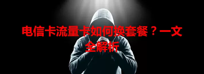 电信卡流量卡如何换套餐？一文全解析