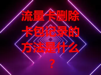 流量卡删除卡包记录的方法是什么？