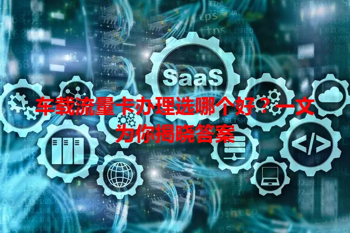 车载流量卡办理选哪个好？一文为你揭晓答案