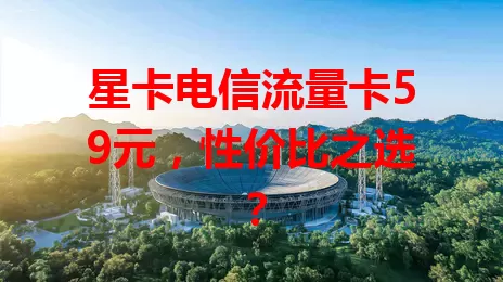 星卡电信流量卡59元，性价比之选？