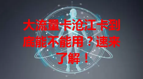 大流量卡沧江卡到底能不能用？速来了解！