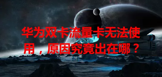 华为双卡流量卡无法使用，原因究竟出在哪？