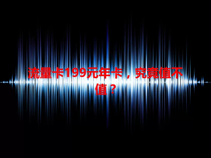 流量卡199元年卡，究竟值不值？