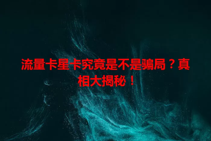 流量卡星卡究竟是不是骗局？真相大揭秘！