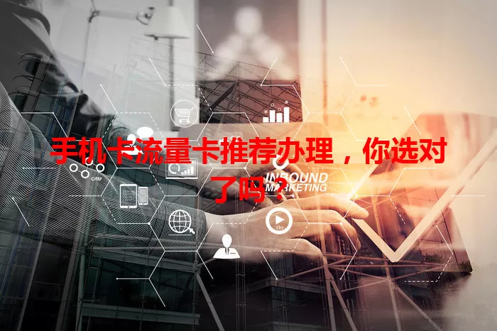 手机卡流量卡推荐办理，你选对了吗？