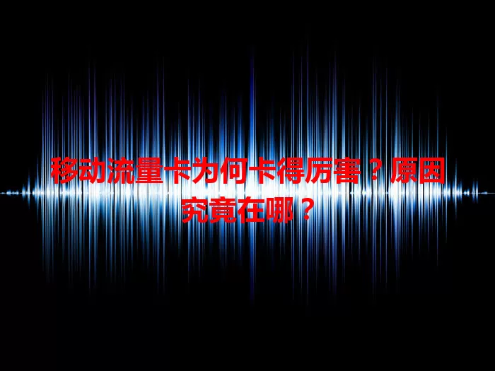 移动流量卡为何卡得厉害？原因究竟在哪？