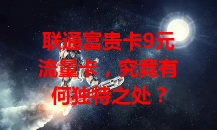联通富贵卡9元流量卡，究竟有何独特之处？