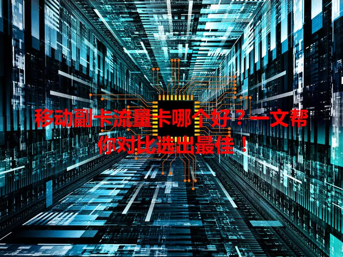 移动副卡流量卡哪个好？一文帮你对比选出最佳！