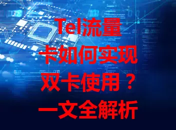 Tel流量卡如何实现双卡使用？一文全解析