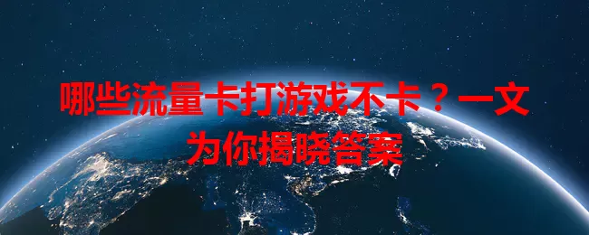 哪些流量卡打游戏不卡？一文为你揭晓答案