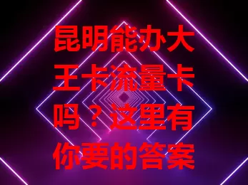 昆明能办大王卡流量卡吗？这里有你要的答案！