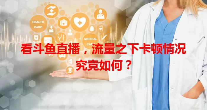 看斗鱼直播，流量之下卡顿情况究竟如何？