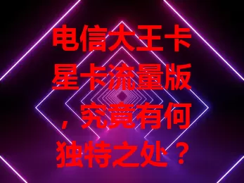 电信大王卡星卡流量版，究竟有何独特之处？