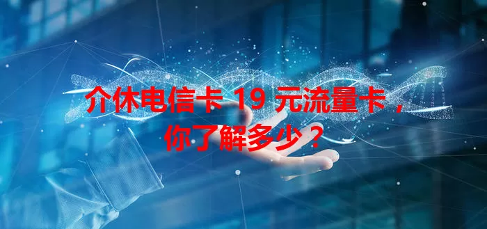 介休电信卡 19 元流量卡，你了解多少？