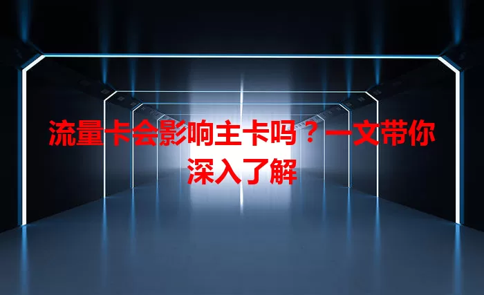 流量卡会影响主卡吗？一文带你深入了解