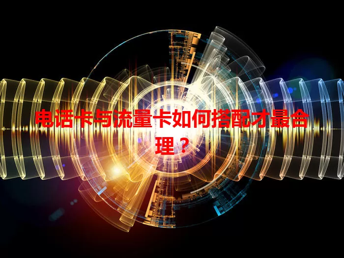 电话卡与流量卡如何搭配才最合理？