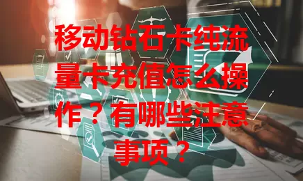移动钻石卡纯流量卡充值怎么操作？有哪些注意事项？