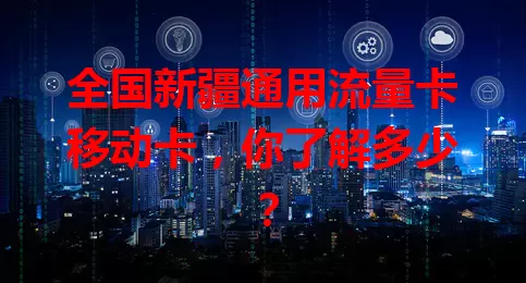 全国新疆通用流量卡移动卡，你了解多少？