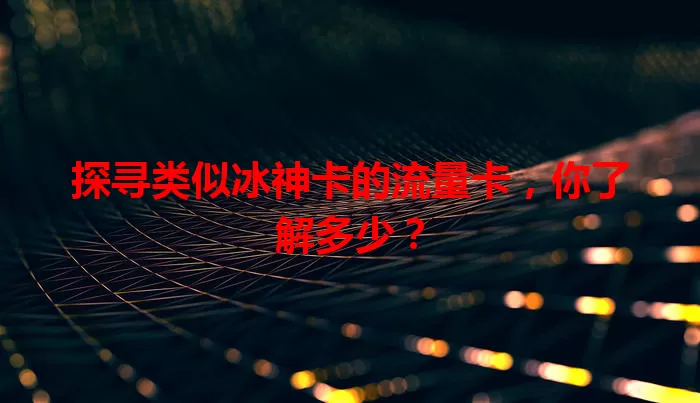 探寻类似冰神卡的流量卡，你了解多少？