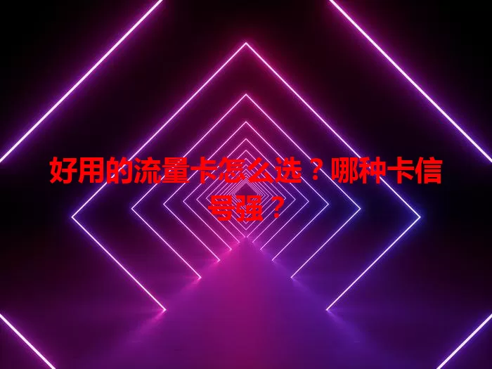 好用的流量卡怎么选？哪种卡信号强？