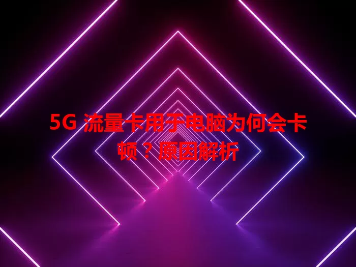 5G 流量卡用于电脑为何会卡顿？原因解析