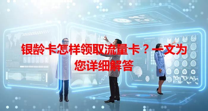 银龄卡怎样领取流量卡？一文为您详细解答