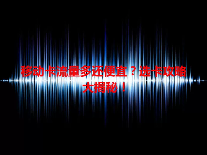 移动卡流量多还便宜？选卡攻略大揭秘！