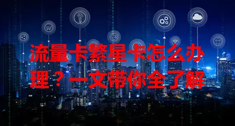 流量卡繁星卡怎么办理？一文带你全了解