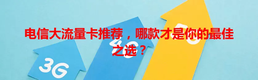 电信大流量卡推荐，哪款才是你的最佳之选？