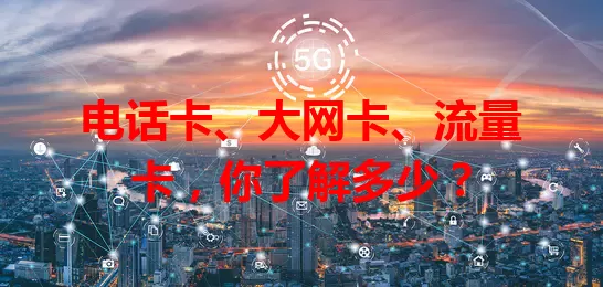 电话卡、大网卡、流量卡，你了解多少？