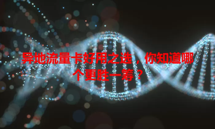 异地流量卡好用之选，你知道哪个更胜一筹？