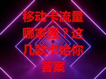 移动卡流量哪家强？这几款卡给你答案