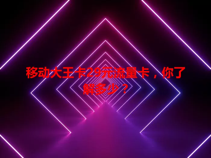 移动大王卡29元流量卡，你了解多少？