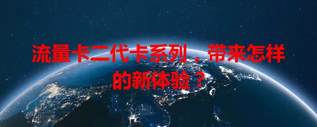 流量卡二代卡系列，带来怎样的新体验？