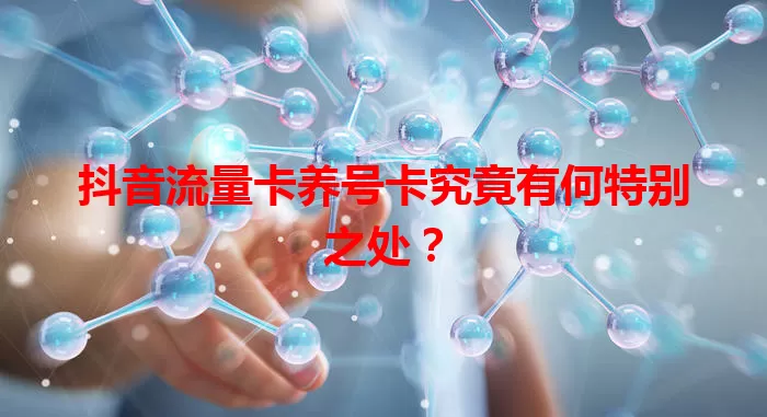 抖音流量卡养号卡究竟有何特别之处？
