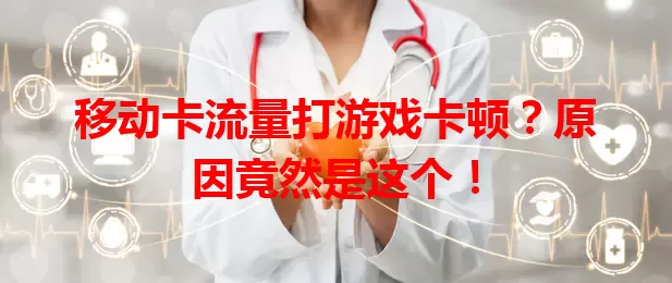 移动卡流量打游戏卡顿？原因竟然是这个！