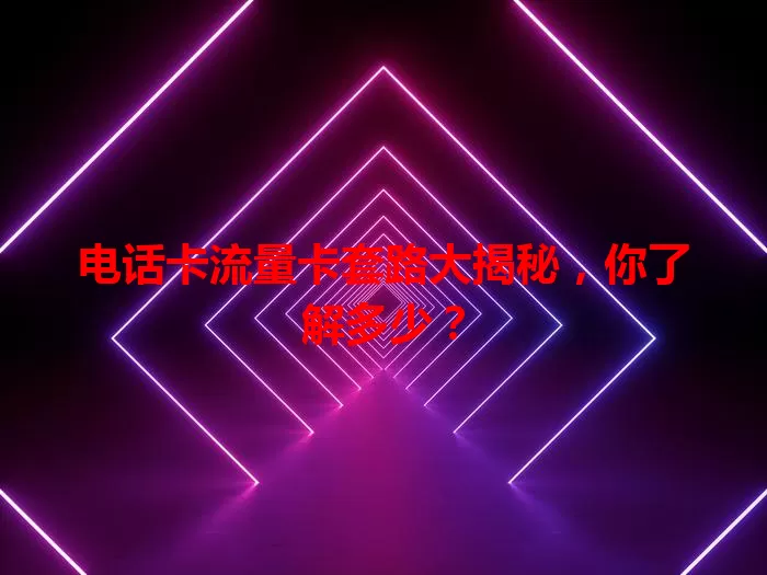 电话卡流量卡套路大揭秘，你了解多少？