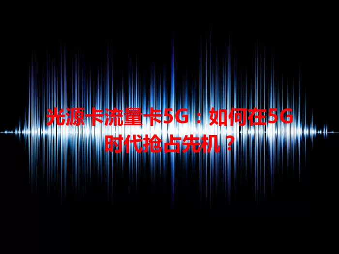 光源卡流量卡5G：如何在5G时代抢占先机？