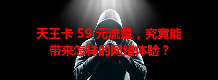 天王卡 59 元流量，究竟能带来怎样的网络体验？