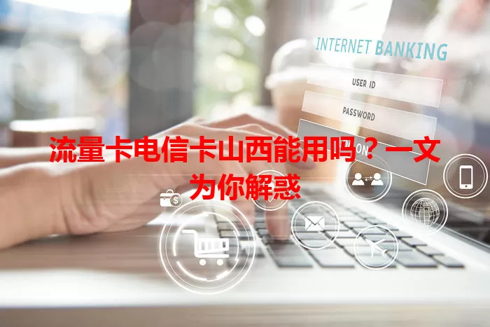 流量卡电信卡山西能用吗？一文为你解惑
