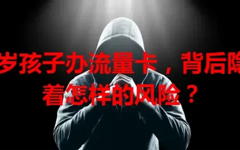 11岁孩子办流量卡，背后隐藏着怎样的风险？