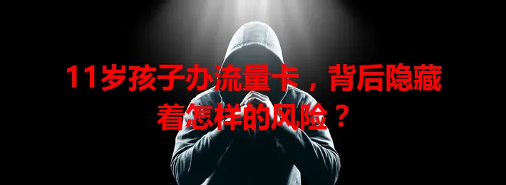 11岁孩子办流量卡，背后隐藏着怎样的风险？