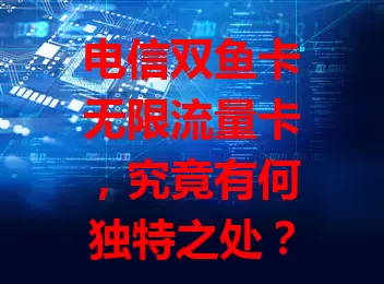 电信双鱼卡无限流量卡，究竟有何独特之处？