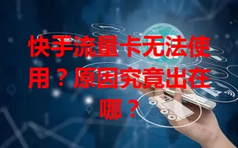 快手流量卡无法使用？原因究竟出在哪？