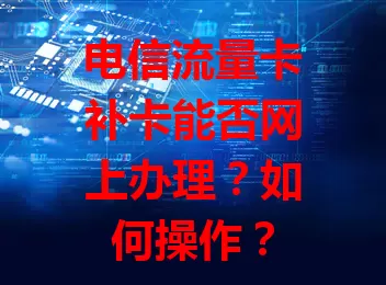 电信流量卡补卡能否网上办理？如何操作？