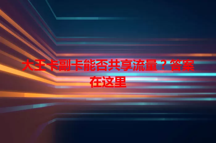 大王卡副卡能否共享流量？答案在这里